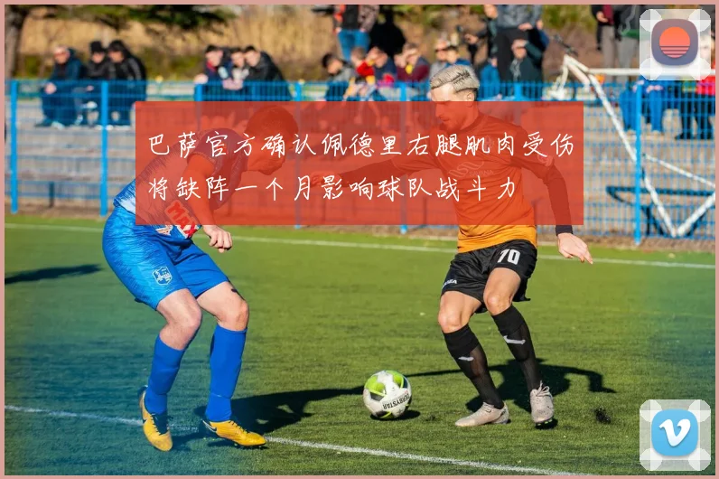 巴萨官方确认佩德里右腿肌肉受伤将缺阵一个月影响球队战斗力