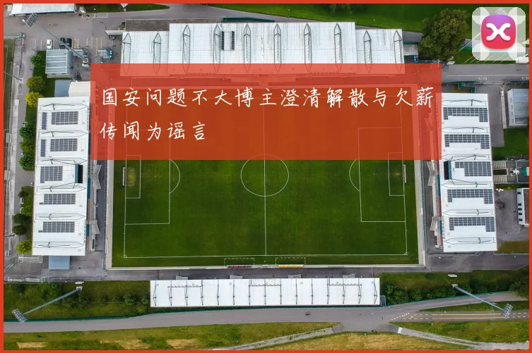 国安问题不大博主澄清解散与欠薪传闻为谣言