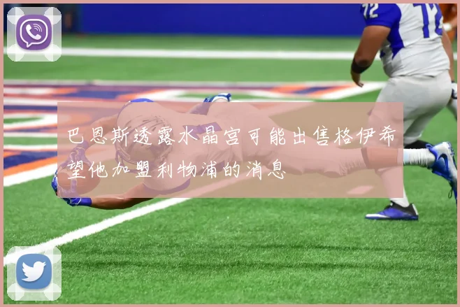 巴恩斯透露水晶宫可能出售格伊希望他加盟利物浦的消息