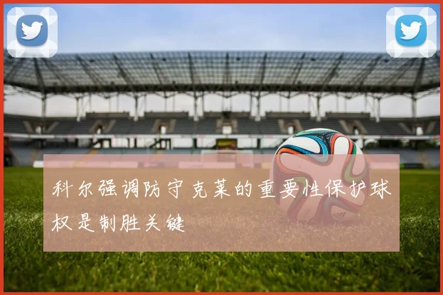 科尔强调防守克莱的重要性保护球权是制胜关键