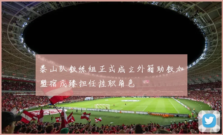 泰山队教练组正式成立外籍助教加盟宿茂臻担任挂职角色