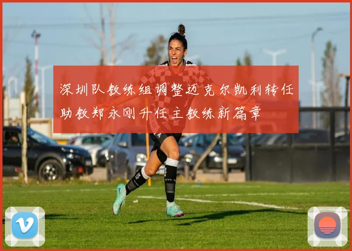 深圳队教练组调整迈克尔凯利转任助教郑永刚升任主教练新篇章