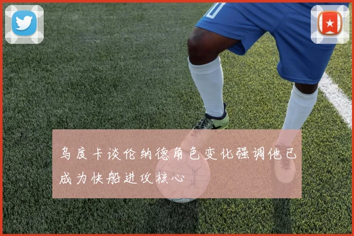 乌度卡谈伦纳德角色变化强调他已成为快船进攻核心
