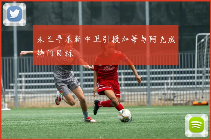 米兰寻求新中卫引援加蒂与阿克成热门目标