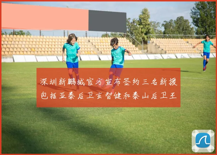 深圳新鹏城官方宣布签约三名新援包括亚泰后卫玄智健和泰山后卫王昱衡