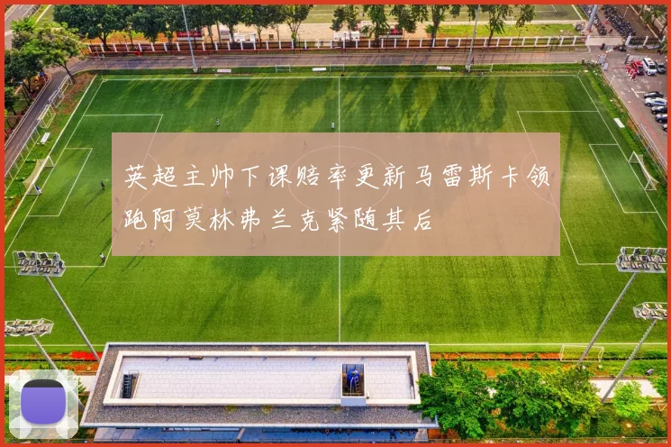 英超主帅下课赔率更新马雷斯卡领跑阿莫林弗兰克紧随其后